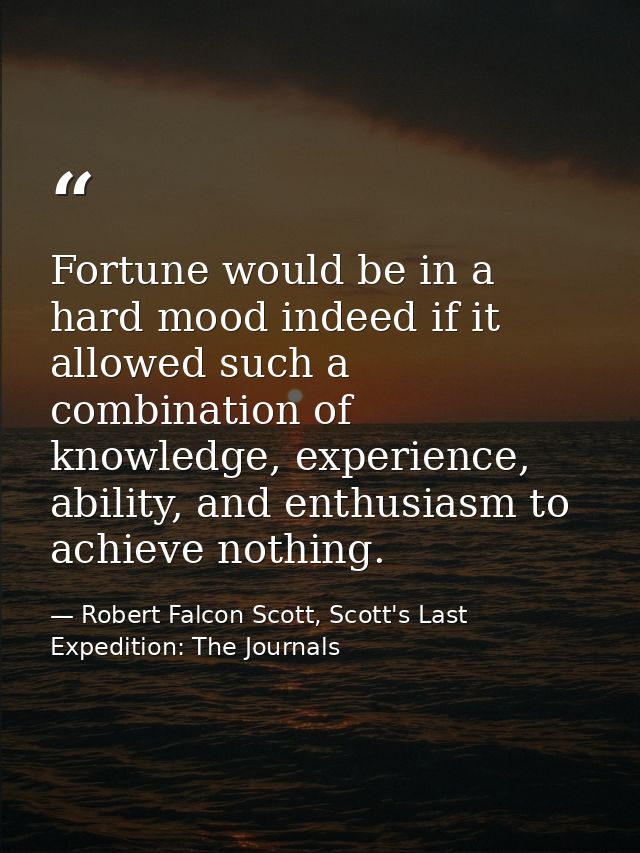 Fortune would be in a hard mood indeed if it allowed such a combination of knowledge, experience, ability, and enthusias — Robert Falcon Scott, Scott's Last Expedition: The Journals