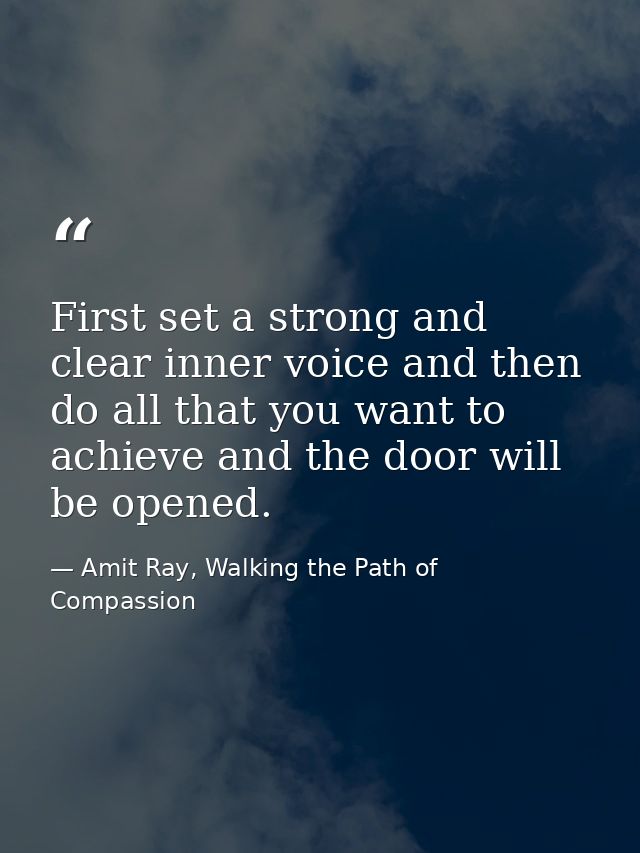First set a strong and clear inner voice and then do all that you want to achieve and the door will be opened. — Amit Ray, Walking the Path of Compassion