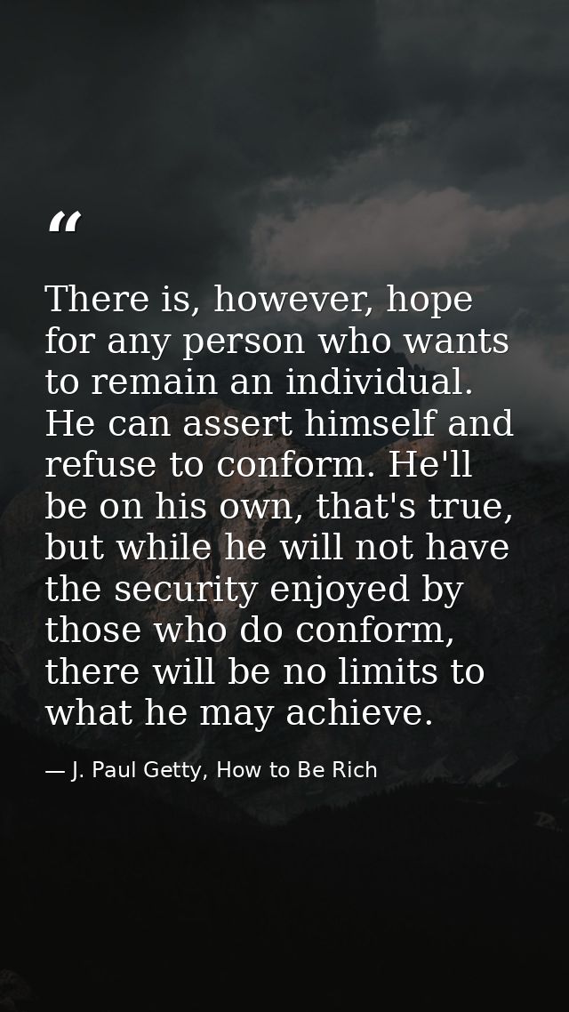 There is, however, hope for any person who wants to remain an individual. He can assert himself and refuse to conform. H — J. Paul Getty, How to Be Rich