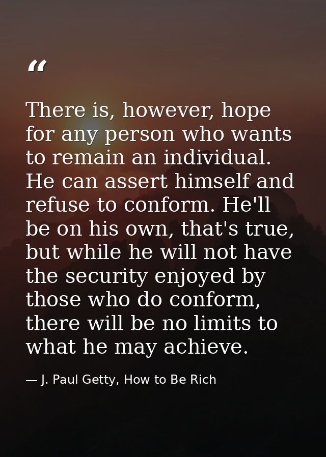 There is, however, hope for any person who wants to remain an individual. He can assert himself and refuse to conform. H — J. Paul Getty, How to Be Rich