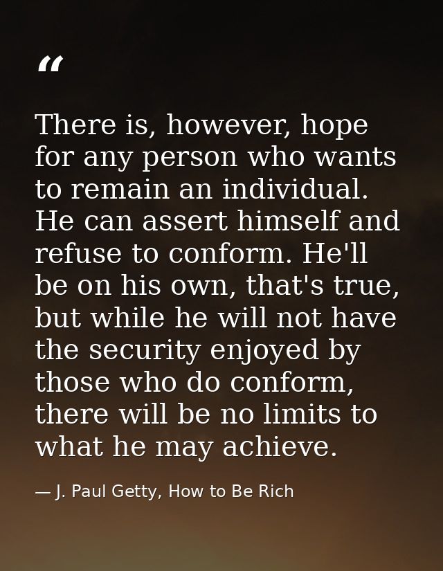 There is, however, hope for any person who wants to remain an individual. He can assert himself and refuse to conform. H — J. Paul Getty, How to Be Rich