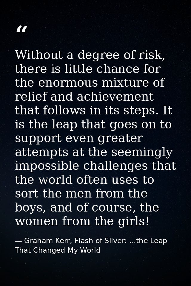 Without a degree of risk, there is little chance for the enormous mixture of relief and achievement that follows in its  — Graham Kerr, Flash of Silver: ...the Leap That Changed My World