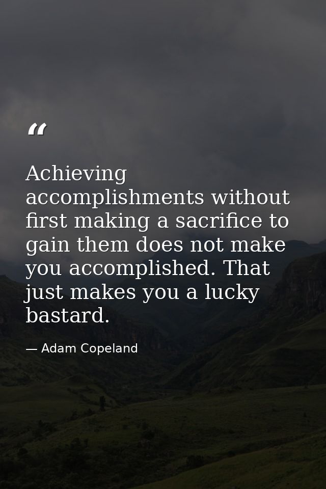 Achieving accomplishments without first making a sacrifice to gain them does not make you accomplished. That just makes  — Adam Copeland