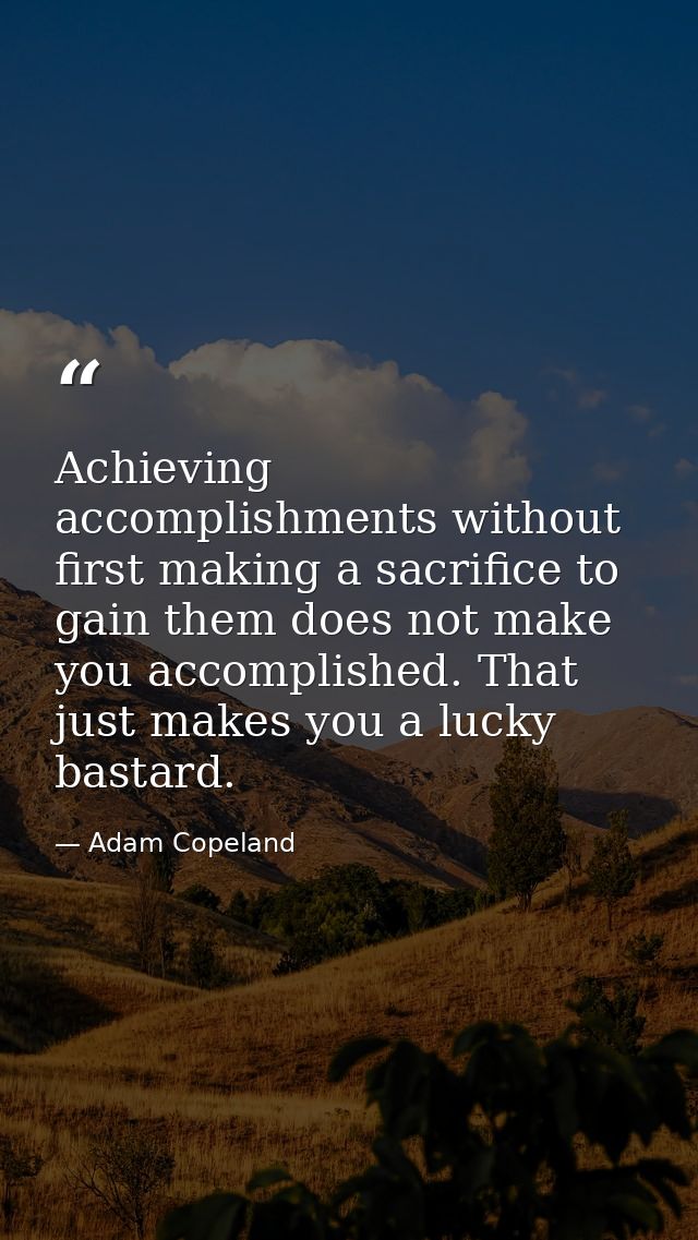 Achieving accomplishments without first making a sacrifice to gain them does not make you accomplished. That just makes  — Adam Copeland