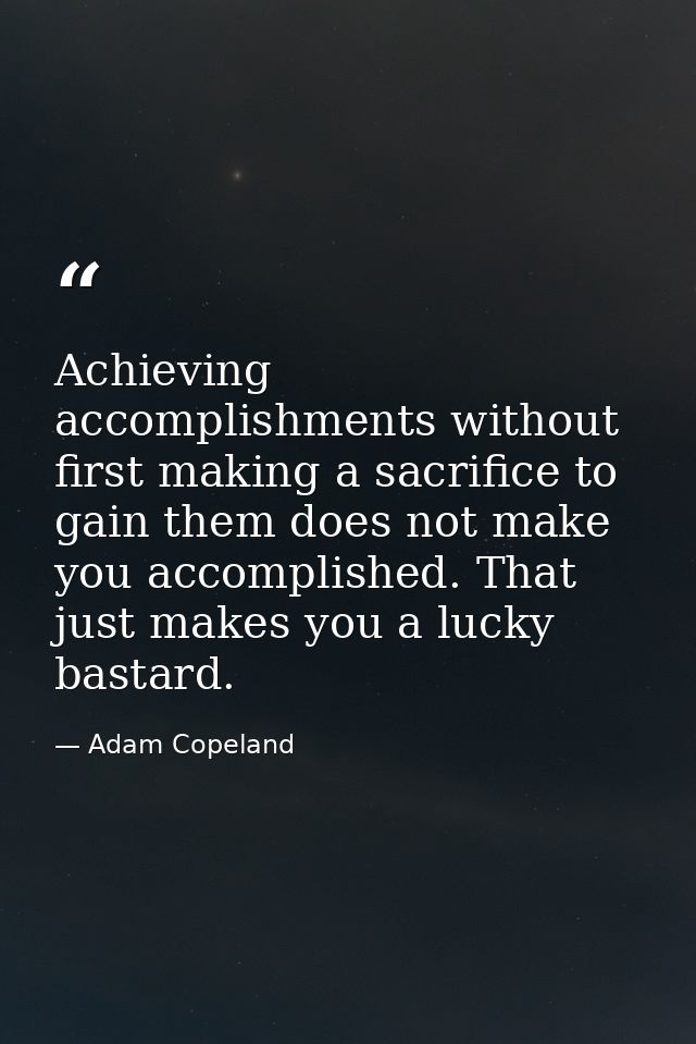 Achieving accomplishments without first making a sacrifice to gain them does not make you accomplished. That just makes  — Adam Copeland