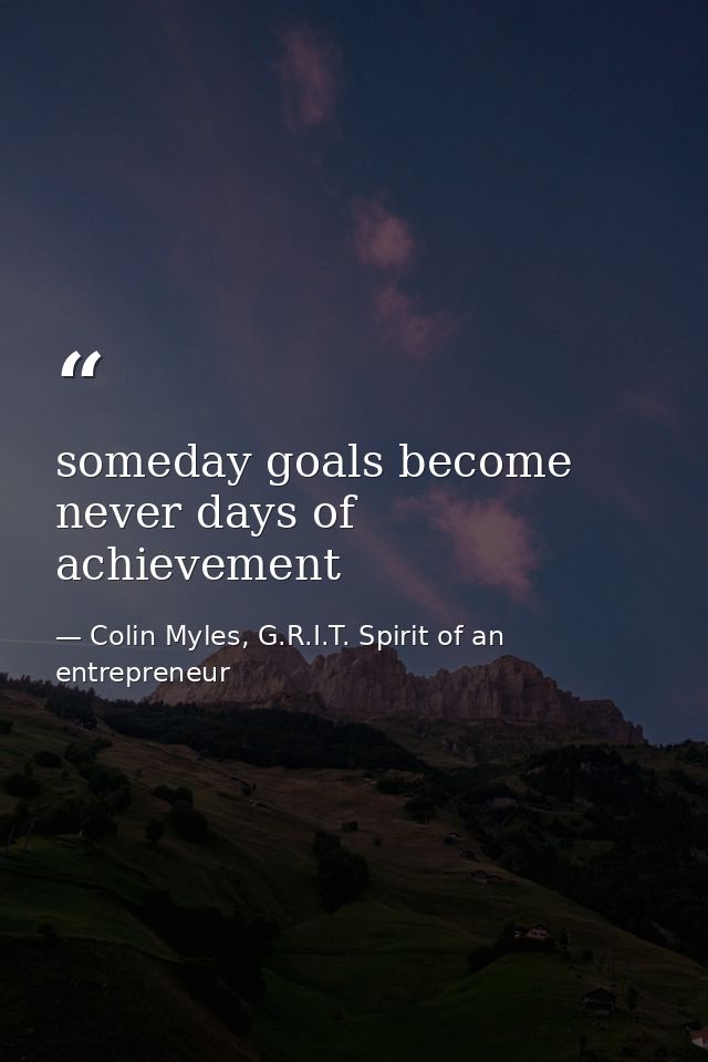 someday goals become never days of achievement — Colin Myles, G.R.I.T. Spirit of an entrepreneur
