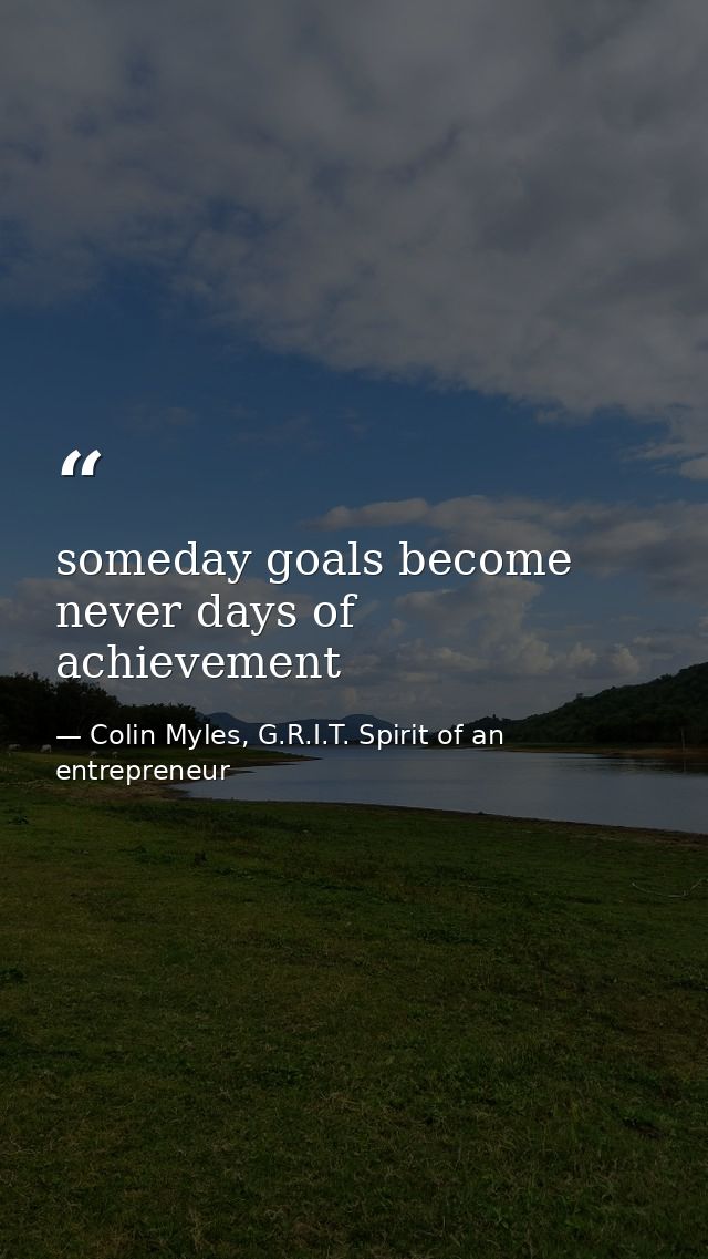 someday goals become never days of achievement — Colin Myles, G.R.I.T. Spirit of an entrepreneur