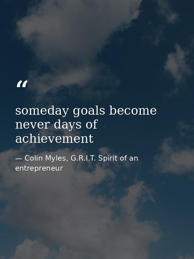 someday goals become never days of achievement — Colin Myles, G.R.I.T. Spirit of an entrepreneur