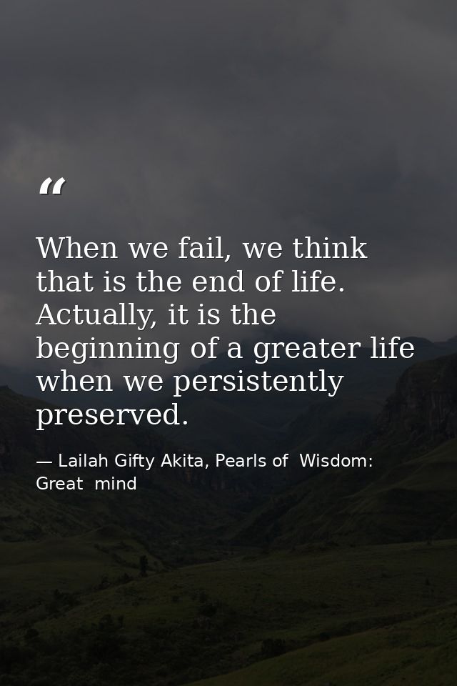 When we fail, we think that is the end of life. Actually, it is the beginning of a greater life when we persistently pre — Lailah Gifty Akita, Pearls of  Wisdom: Great  mind
