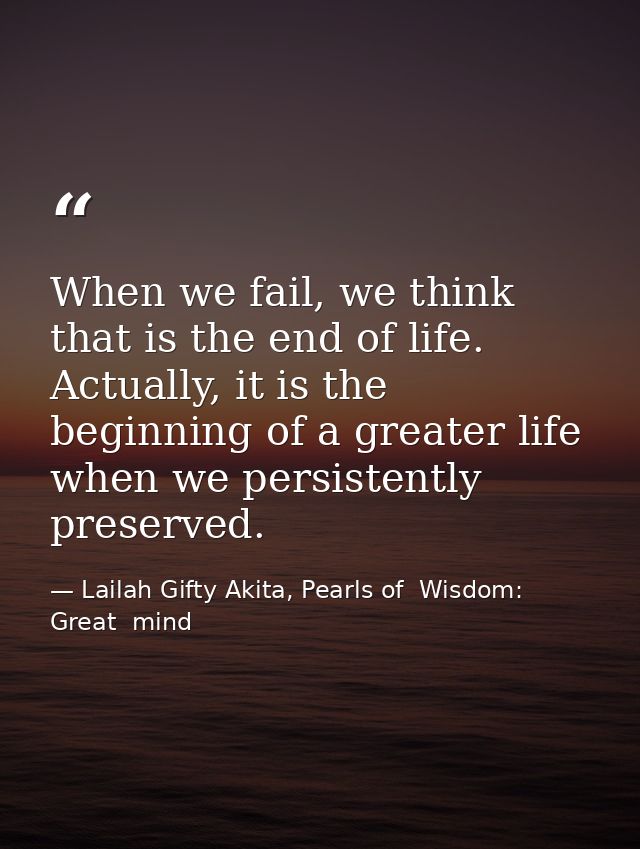 When we fail, we think that is the end of life. Actually, it is the beginning of a greater life when we persistently pre — Lailah Gifty Akita, Pearls of  Wisdom: Great  mind