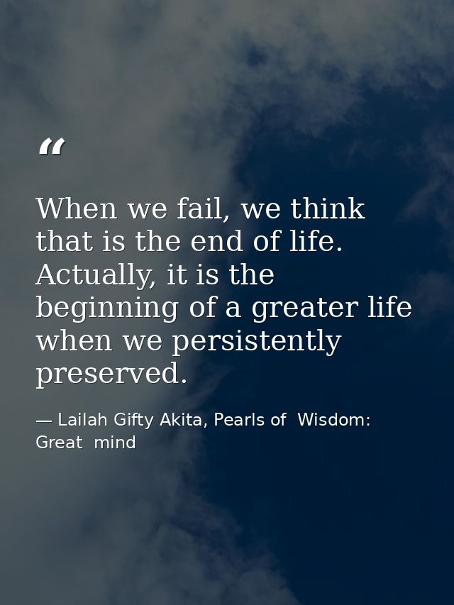 When we fail, we think that is the end of life. Actually, it is the beginning of a greater life when we persistently pre — Lailah Gifty Akita, Pearls of  Wisdom: Great  mind