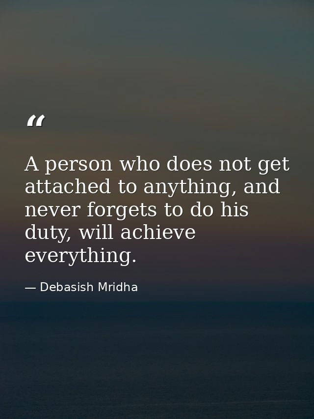 A person who does not get attached to anything, and never forgets to do his duty, will achieve everything. — Debasish Mridha