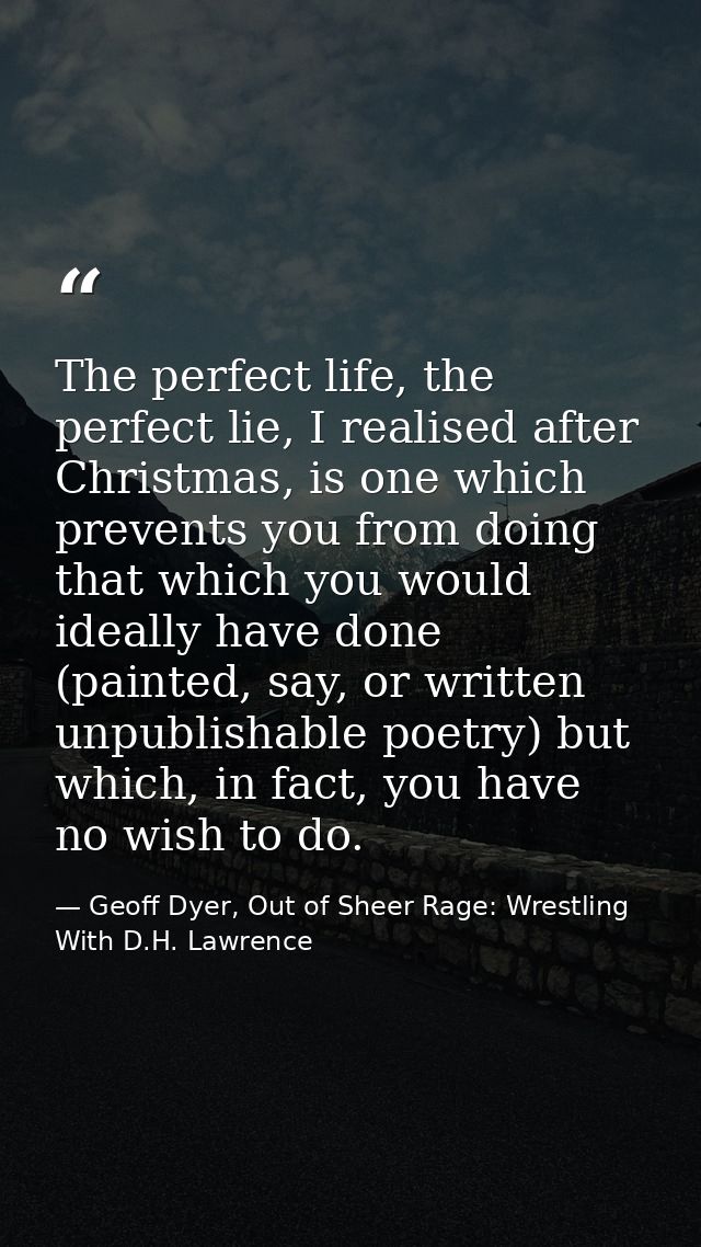 The perfect life, the perfect lie, I realised after Christmas, is one which prevents you from doing that which you would — Geoff Dyer, Out of Sheer Rage: Wrestling With D.H. Lawrence