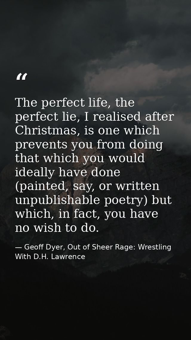 The perfect life, the perfect lie, I realised after Christmas, is one which prevents you from doing that which you would — Geoff Dyer, Out of Sheer Rage: Wrestling With D.H. Lawrence