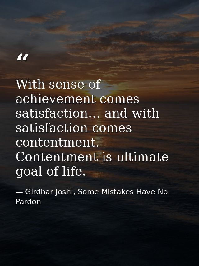 With sense of achievement comes satisfaction… and with satisfaction comes contentment. Contentment is ultimate goal of l — Girdhar Joshi, Some Mistakes Have No Pardon