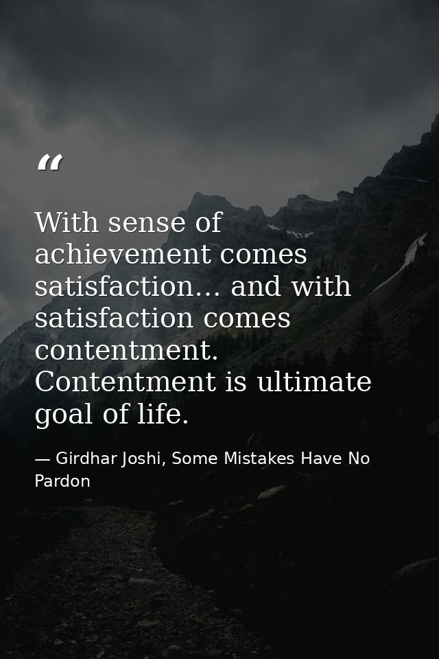 With sense of achievement comes satisfaction… and with satisfaction comes contentment. Contentment is ultimate goal of l — Girdhar Joshi, Some Mistakes Have No Pardon