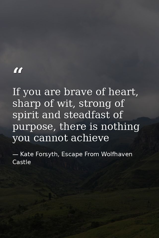 If you are brave of heart, sharp of wit, strong of spirit and steadfast of purpose, there is nothing you cannot achieve — Kate Forsyth, Escape From Wolfhaven Castle