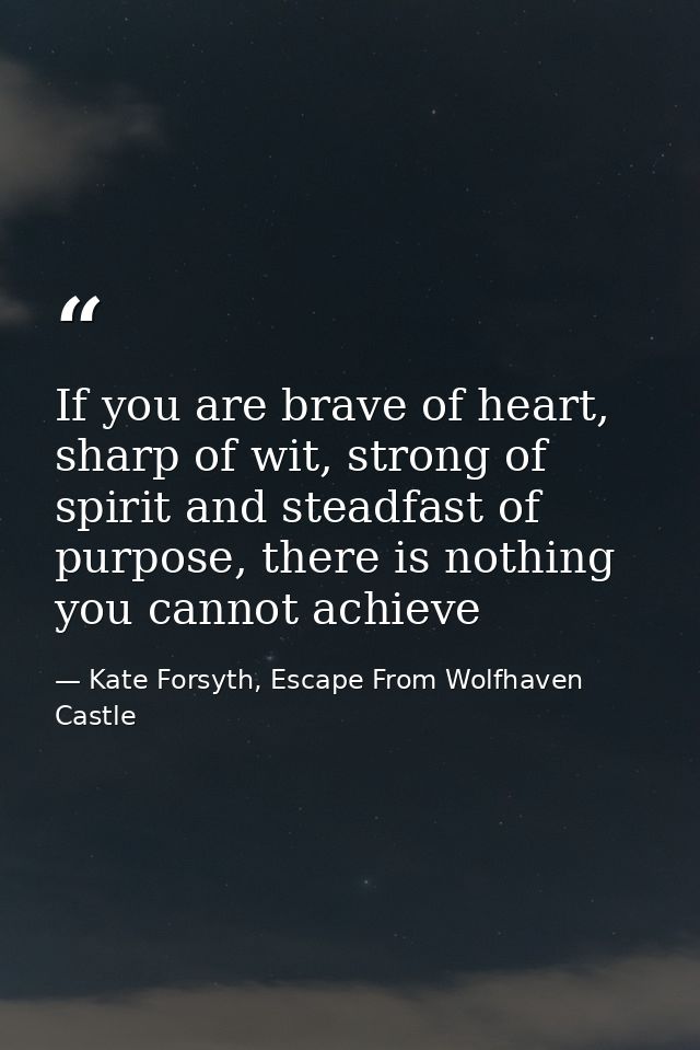 If you are brave of heart, sharp of wit, strong of spirit and steadfast of purpose, there is nothing you cannot achieve — Kate Forsyth, Escape From Wolfhaven Castle