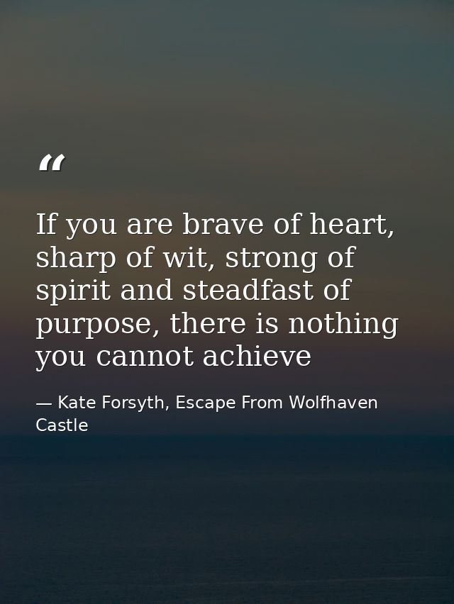 If you are brave of heart, sharp of wit, strong of spirit and steadfast of purpose, there is nothing you cannot achieve — Kate Forsyth, Escape From Wolfhaven Castle