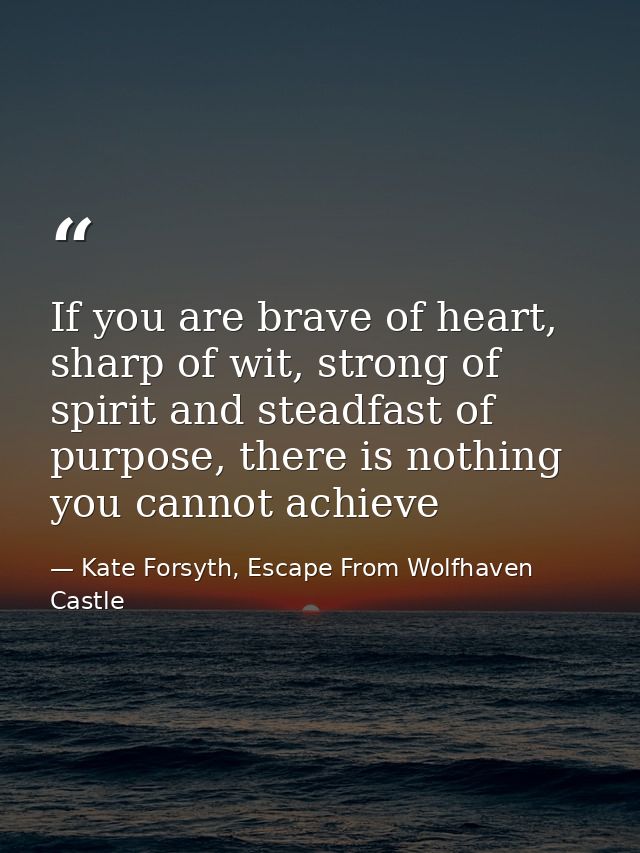 If you are brave of heart, sharp of wit, strong of spirit and steadfast of purpose, there is nothing you cannot achieve — Kate Forsyth, Escape From Wolfhaven Castle