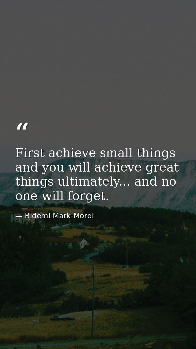 First achieve small things and you will achieve great things ultimately... and no one will forget. — Bidemi Mark-Mordi