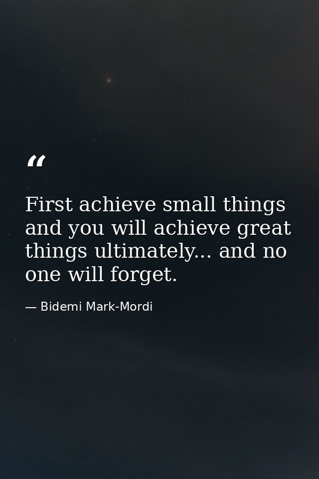 First achieve small things and you will achieve great things ultimately... and no one will forget. — Bidemi Mark-Mordi