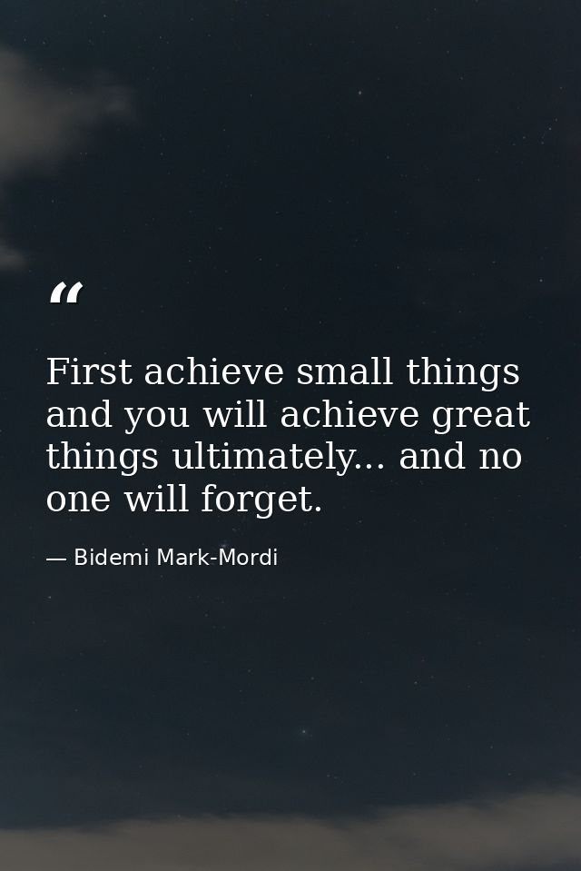 First achieve small things and you will achieve great things ultimately... and no one will forget. — Bidemi Mark-Mordi
