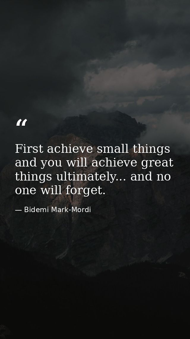First achieve small things and you will achieve great things ultimately... and no one will forget. — Bidemi Mark-Mordi