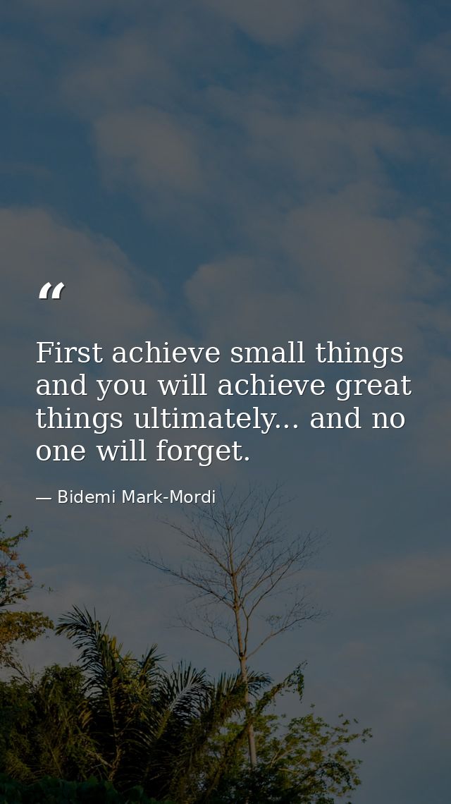 First achieve small things and you will achieve great things ultimately... and no one will forget. — Bidemi Mark-Mordi