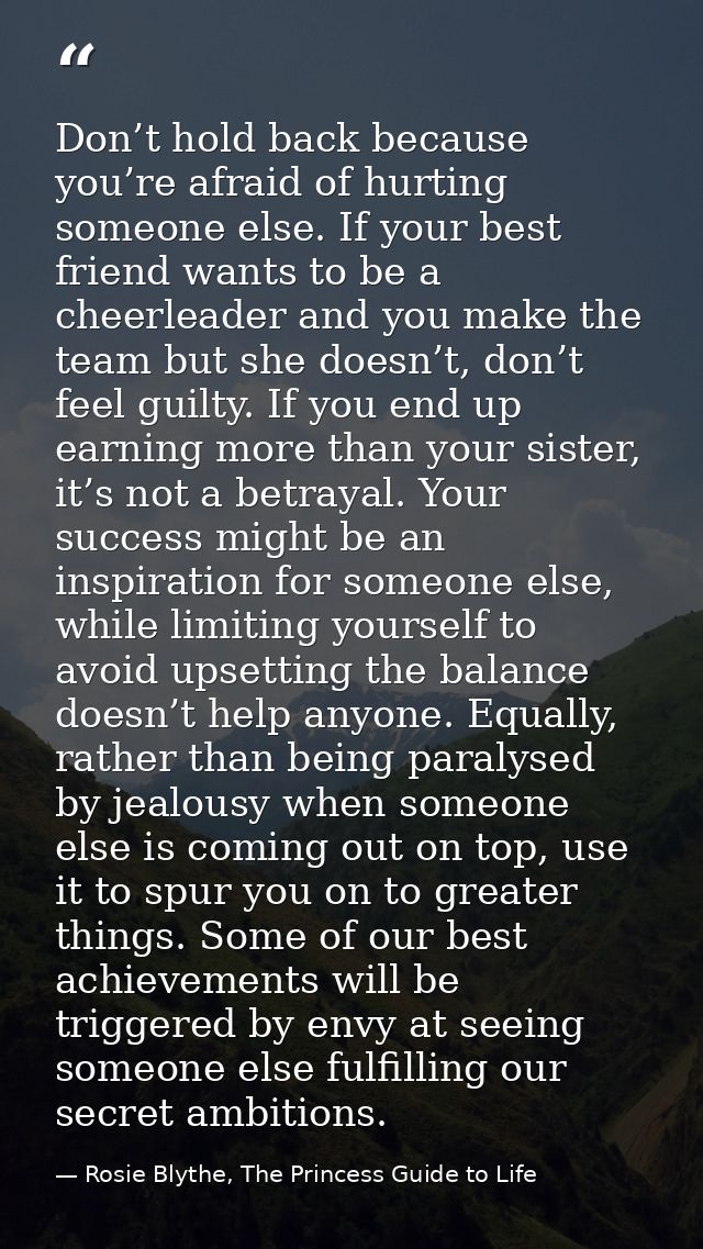 Don’t hold back because you’re afraid of hurting someone else. If your best friend wants to be a cheerleader and you mak — Rosie Blythe, The Princess Guide to Life