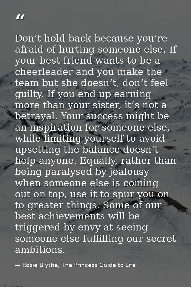 Don’t hold back because you’re afraid of hurting someone else. If your best friend wants to be a cheerleader and you mak — Rosie Blythe, The Princess Guide to Life