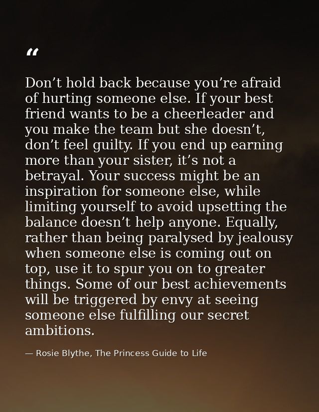 Don’t hold back because you’re afraid of hurting someone else. If your best friend wants to be a cheerleader and you mak — Rosie Blythe, The Princess Guide to Life