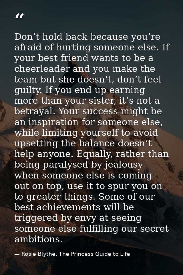Don’t hold back because you’re afraid of hurting someone else. If your best friend wants to be a cheerleader and you mak — Rosie Blythe, The Princess Guide to Life