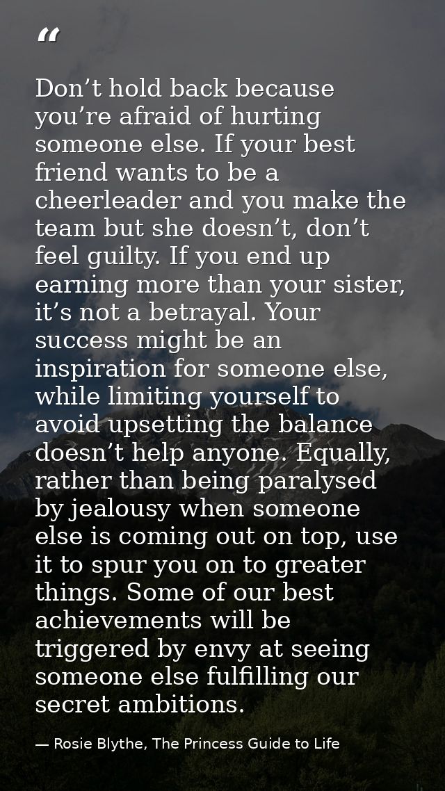 Don’t hold back because you’re afraid of hurting someone else. If your best friend wants to be a cheerleader and you mak — Rosie Blythe, The Princess Guide to Life