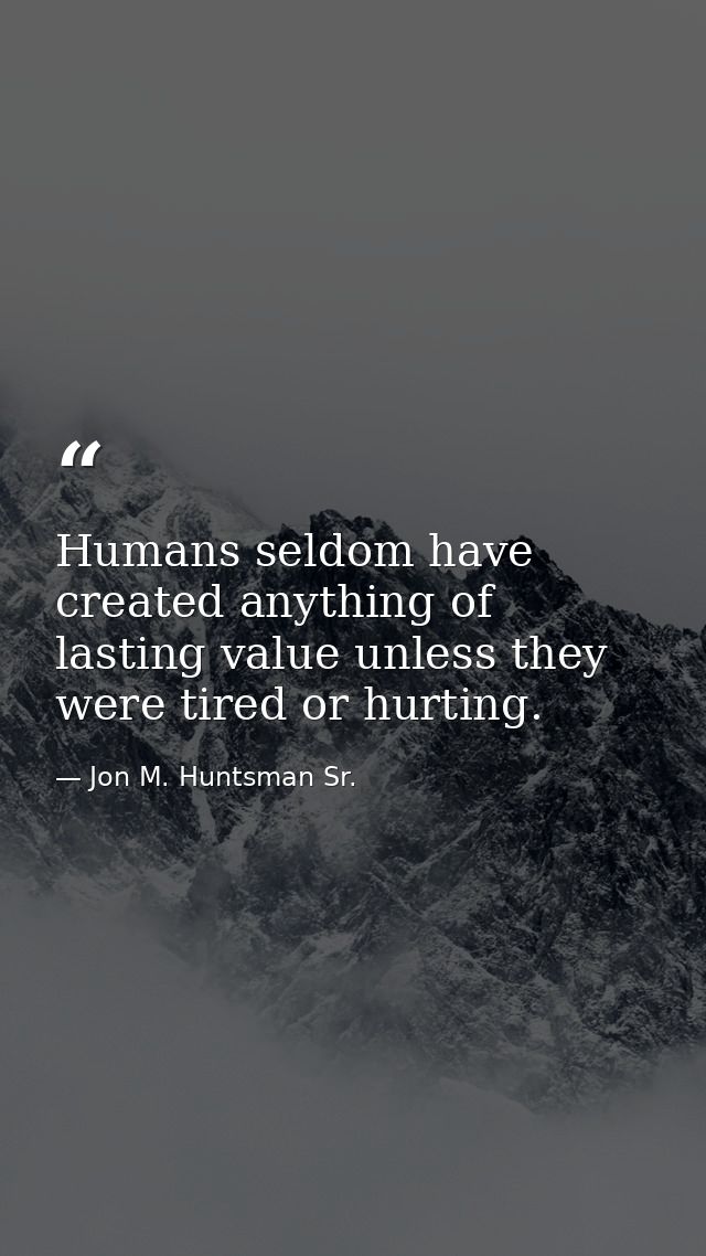 Humans seldom have created anything of lasting value unless they were tired or hurting. — Jon M. Huntsman Sr.