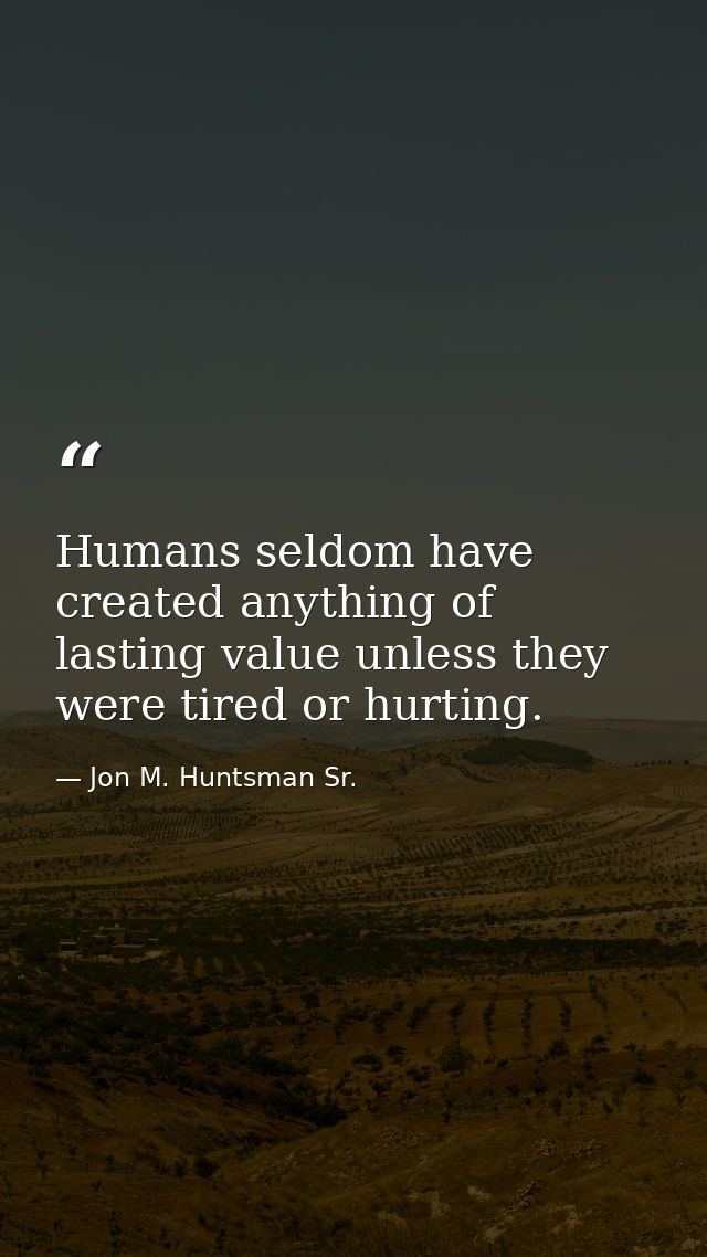 Humans seldom have created anything of lasting value unless they were tired or hurting. — Jon M. Huntsman Sr.