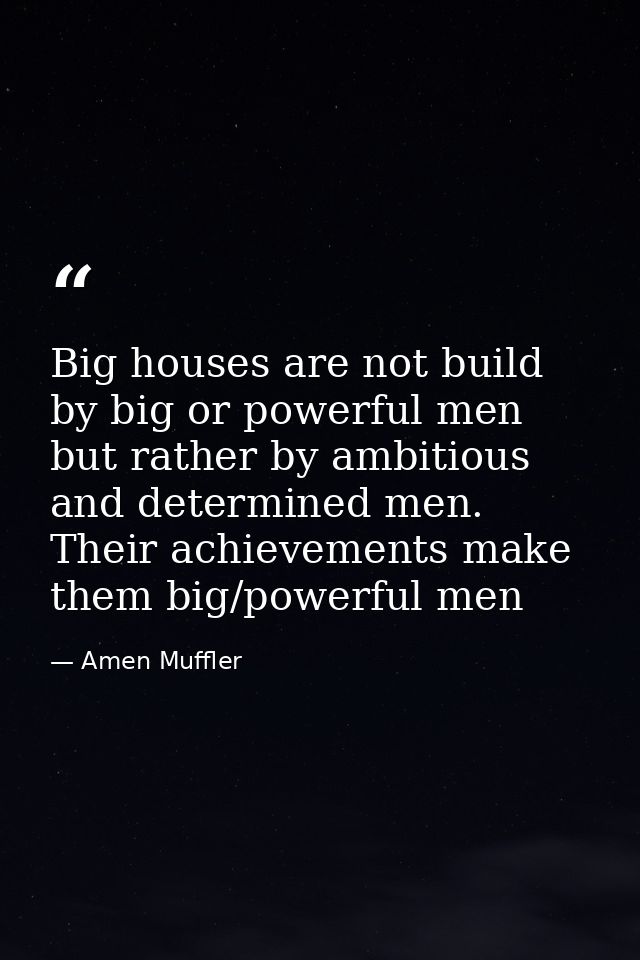 Big houses are not build by big or powerful men but rather by ambitious and determined men. Their achievements make them — Amen Muffler