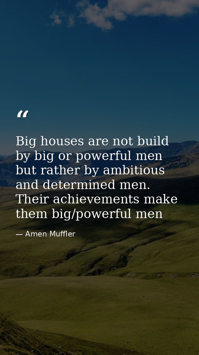 Big houses are not build by big or powerful men but rather by ambitious and determined men. Their achievements make them — Amen Muffler