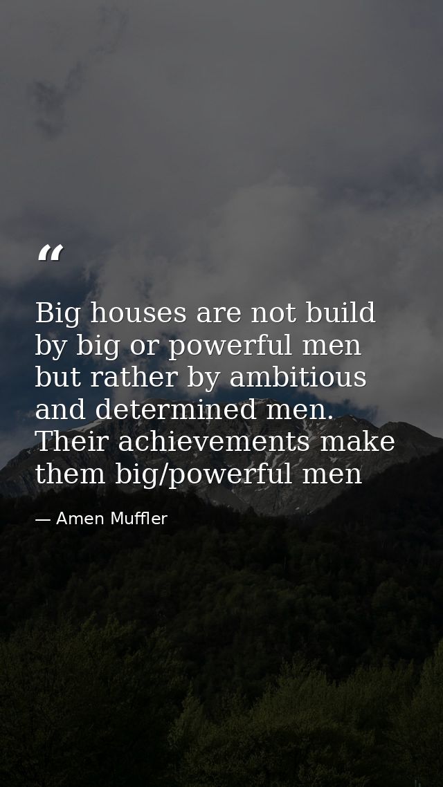 Big houses are not build by big or powerful men but rather by ambitious and determined men. Their achievements make them — Amen Muffler