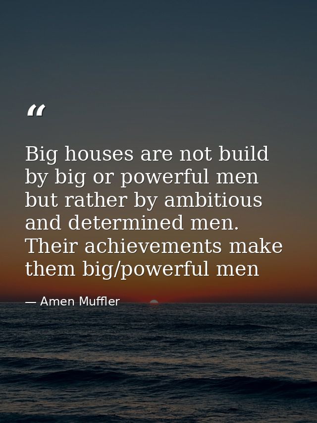 Big houses are not build by big or powerful men but rather by ambitious and determined men. Their achievements make them — Amen Muffler
