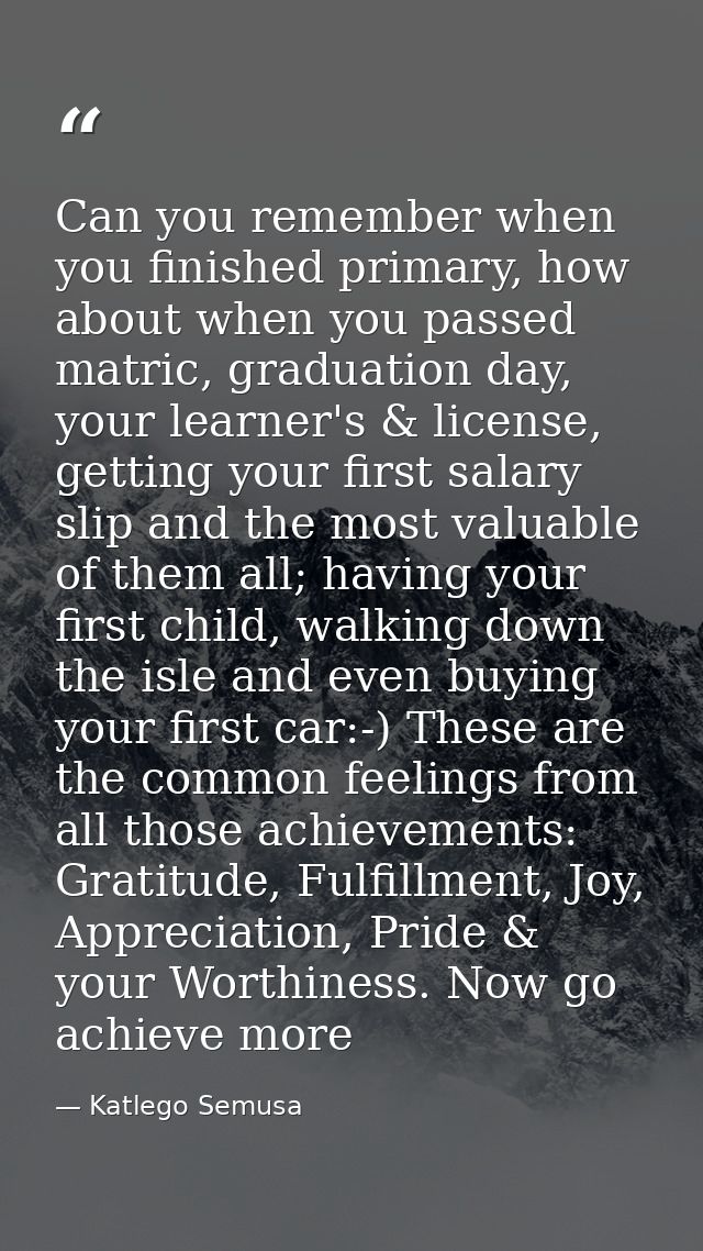 Can you remember when you finished primary, how about when you passed matric, graduation day, your learner's & license,  — Katlego Semusa