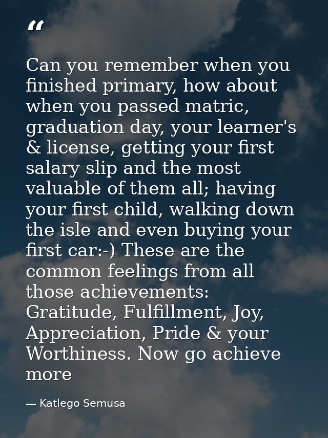 Can you remember when you finished primary, how about when you passed matric, graduation day, your learner's & license,  — Katlego Semusa