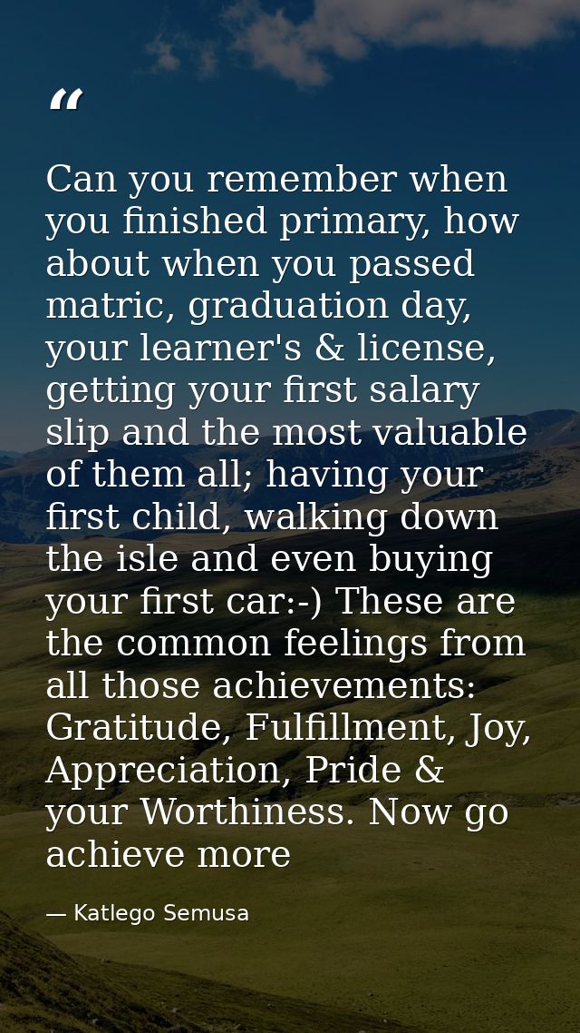 Can you remember when you finished primary, how about when you passed matric, graduation day, your learner's & license,  — Katlego Semusa