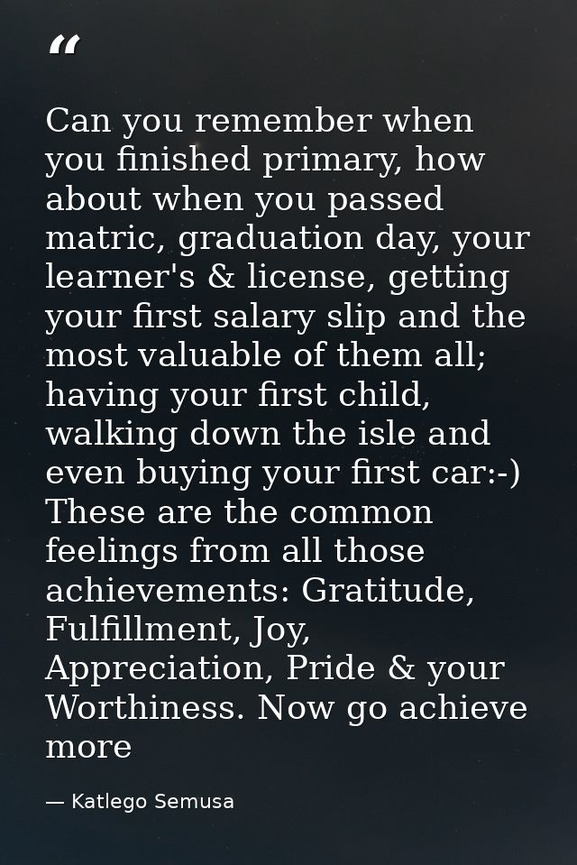 Can you remember when you finished primary, how about when you passed matric, graduation day, your learner's & license,  — Katlego Semusa