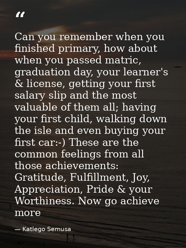 Can you remember when you finished primary, how about when you passed matric, graduation day, your learner's & license,  — Katlego Semusa