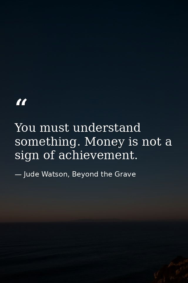 You must understand something. Money is not a sign of achievement. — Jude Watson, Beyond the Grave