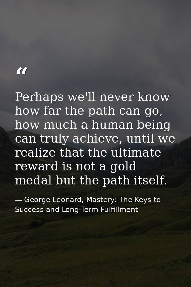 Perhaps we'll never know how far the path can go, how much a human being can truly achieve, until we realize that the ul — George Leonard, Mastery: The Keys to Success and Long-Term Fulfillment