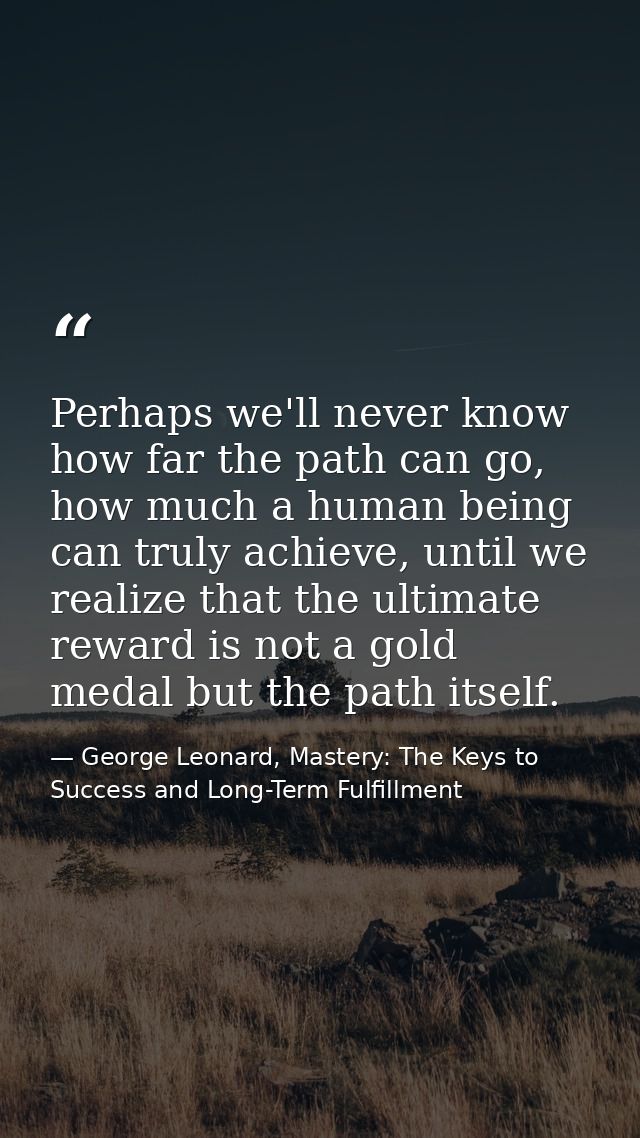 Perhaps we'll never know how far the path can go, how much a human being can truly achieve, until we realize that the ul — George Leonard, Mastery: The Keys to Success and Long-Term Fulfillment