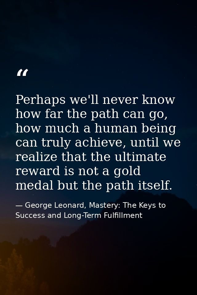 Perhaps we'll never know how far the path can go, how much a human being can truly achieve, until we realize that the ul — George Leonard, Mastery: The Keys to Success and Long-Term Fulfillment