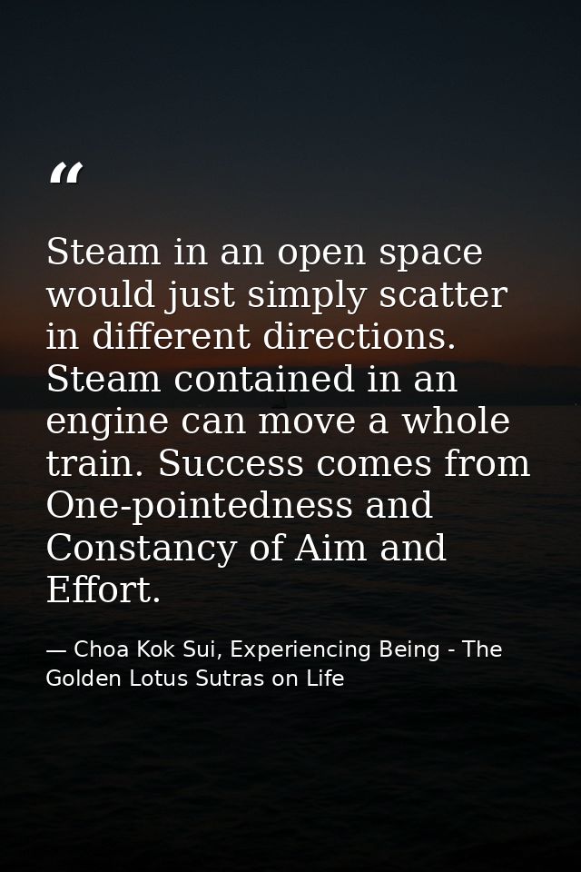 Steam in an open space would just simply scatter in different directions. Steam contained in an engine can move a whole  — Choa Kok Sui, Experiencing Being - The Golden Lotus Sutras on Life